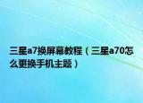 三星a7換屏幕教程（三星a70怎么更換手機主題）