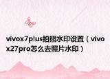 vivox7plus拍照水印設(shè)置（vivox27pro怎么去照片水?。? /></span></a>
                        <h2><a href=