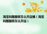 淘寶叫醒服務(wù)怎么開店鋪（淘寶叫醒服務(wù)怎么開店）