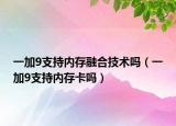 一加9支持內(nèi)存融合技術(shù)嗎（一加9支持內(nèi)存卡嗎）