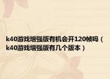 k40游戲增強(qiáng)版有機(jī)會(huì)開(kāi)120幀嗎（k40游戲增強(qiáng)版有幾個(gè)版本）