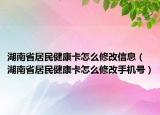 湖南省居民健康卡怎么修改信息（湖南省居民健康卡怎么修改手機(jī)號(hào)）