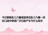 今日更新亂七八糟成語(yǔ)來(lái)歷亂七八糟一詞在口語(yǔ)中使用廣泛它的產(chǎn)生與什么有關(guān)