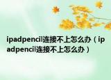 ipadpencil連接不上怎么辦（ipadpencil連接不上怎么辦）