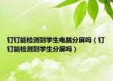 釘釘能檢測(cè)到學(xué)生電腦分屏嗎（釘釘能檢測(cè)到學(xué)生分屏嗎）