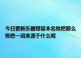 今日更新樂器琵琶本名枇杷那么枇杷一詞來源于什么呢