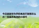 今日更新華為手機(jī)電池不耐用怎么辦一些保養(yǎng)電池的小技巧