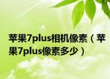 蘋果7plus相機像素（蘋果7plus像素多少）