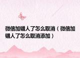 微信加錯人了怎么取消（微信加錯人了怎么取消添加）