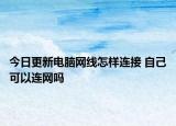 今日更新電腦網(wǎng)線(xiàn)怎樣連接 自己可以連網(wǎng)嗎