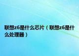 聯(lián)想z6是什么芯片（聯(lián)想z6是什么處理器）