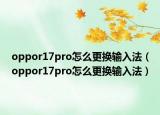 oppor17pro怎么更換輸入法（oppor17pro怎么更換輸入法）