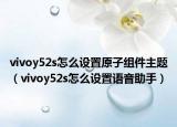 vivoy52s怎么設(shè)置原子組件主題（vivoy52s怎么設(shè)置語(yǔ)音助手）