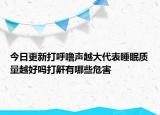 今日更新打呼嚕聲越大代表睡眠質(zhì)量越好嗎打鼾有哪些危害