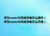 華為mate30無(wú)線充電怎么操作（華為mate30無(wú)線充電怎么開(kāi)啟）