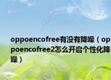 oppoencofree有沒有降噪（oppoencofree2怎么開啟個性化降噪）