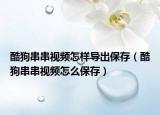 酷狗串串視頻怎樣導(dǎo)出保存（酷狗串串視頻怎么保存）