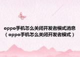 oppo手機怎么關閉開發(fā)者模式消息（oppo手機怎么關閉開發(fā)者模式）