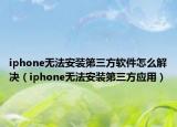 iphone無法安裝第三方軟件怎么解決（iphone無法安裝第三方應(yīng)用）