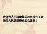 大疆無人機(jī)跟隨模式怎么操作（大疆無人機(jī)跟隨模式怎么設(shè)置）