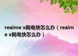 realme x耗電快怎么辦（realme x耗電快怎么辦）