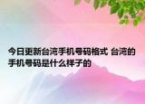 今日更新臺(tái)灣手機(jī)號(hào)碼格式 臺(tái)灣的手機(jī)號(hào)碼是什么樣子的