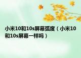 小米10和10s屏幕弧度（小米10和10s屏幕一樣嗎）