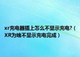 xr充電器插上怎么不顯示充電?（XR為啥不顯示充電完成）