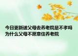 今日更新送父母去養(yǎng)老院是不孝嗎為什么父母不愿意住養(yǎng)老院