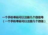 一個手機號碼可以注冊幾個微信號（一個手機號碼可以注冊幾個微信）