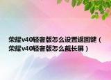 榮耀v40輕奢版怎么設置返回鍵（榮耀v40輕奢版怎么截長屏）
