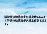 駕駛員體檢信息多久能上傳12123（異地體檢信息多久能上傳到12123）