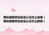 騰訊健康系統(tǒng)實名認(rèn)證怎么查看（騰訊健康系統(tǒng)實名認(rèn)證怎么解除）