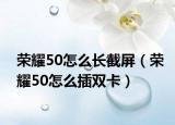 榮耀50怎么長(zhǎng)截屏（榮耀50怎么插雙卡）