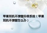 蘋果耳機(jī)不彈窗升級系統(tǒng)（蘋果耳機(jī)不彈窗怎么辦）