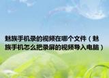 魅族手機錄的視頻在哪個文件（魅族手機怎么把錄屏的視頻導(dǎo)入電腦）