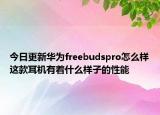 今日更新華為freebudspro怎么樣這款耳機(jī)有著什么樣子的性能