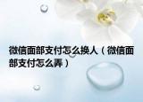 微信面部支付怎么換人（微信面部支付怎么弄）