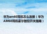 華為am60耳機(jī)怎么連接（華為AM60耳機(jī)霍爾智控開關(guān)指南）