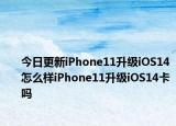 今日更新iPhone11升級(jí)iOS14怎么樣iPhone11升級(jí)iOS14卡嗎