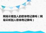 網(wǎng)易云看別人的歌單有記錄嗎（網(wǎng)易云聽別人歌單有記錄嗎）