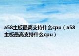 a58主板最高支持什么cpu（a58主板最高支持什么cpu）