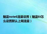 魅藍note6流量設(shè)置（魅藍6t怎么設(shè)置默認上網(wǎng)流量）
