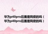 華為p40pro后蓋是陶瓷的嗎（華為p40pro后蓋是陶瓷的嗎）