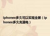 iphonex多久可以實現(xiàn)全屏（iphonex多久充滿電）