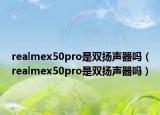 realmex50pro是雙揚聲器嗎（realmex50pro是雙揚聲器嗎）
