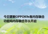 今日更新OPPOK9s有內(nèi)存融合功能嗎內(nèi)存融合怎么開啟