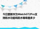 今日更新華為WatchGT2Pro支持防水功能嗎防水等級是多少
