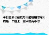 今日更新長(zhǎng)頸鹿每天的睡眠時(shí)間大約是一個(gè)晚上一般只睡兩小時(shí)