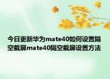 今日更新華為mate40如何設(shè)置隔空截屏mate40隔空截屏設(shè)置方法